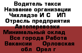 Водитель такси › Название организации ­ Чихладзе И.С., ИП › Отрасль предприятия ­ Автоперевозки › Минимальный оклад ­ 1 - Все города Работа » Вакансии   . Орловская обл.,Орел г.